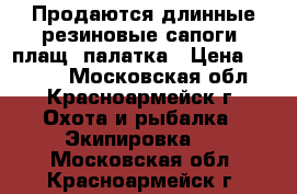 Продаются длинные резиновые сапоги, плащ, палатка › Цена ­ 3 000 - Московская обл., Красноармейск г. Охота и рыбалка » Экипировка   . Московская обл.,Красноармейск г.